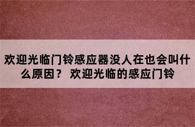 欢迎光临门铃感应器没人在也会叫什么原因？ 欢迎光临的感应门铃